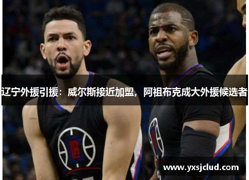 辽宁外援引援：威尔斯接近加盟，阿祖布克成大外援候选者