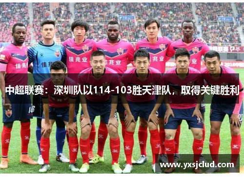 中超联赛：深圳队以114-103胜天津队，取得关键胜利