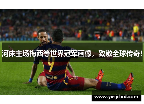 河床主场梅西等世界冠军画像，致敬全球传奇！